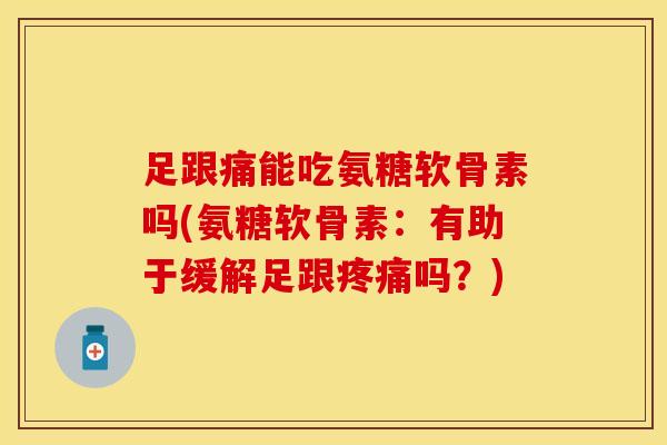 足跟痛能吃氨糖软骨素吗(氨糖软骨素：有助于缓解足跟疼痛吗？)