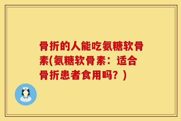 骨折的人能吃氨糖软骨素(氨糖软骨素：适合骨折患者食用吗？)