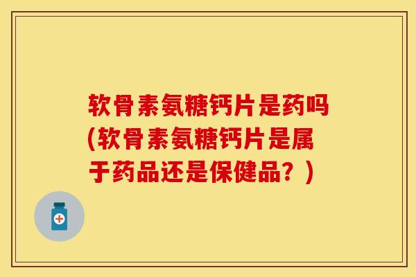 软骨素氨糖钙片是药吗(软骨素氨糖钙片是属于药品还是保健品？)