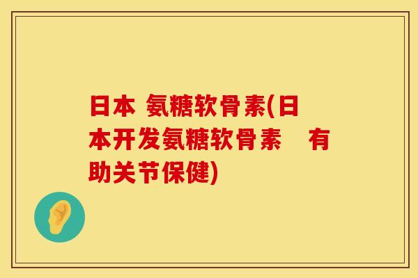 日本 氨糖软骨素(日本开发氨糖软骨素　有助关节保健)