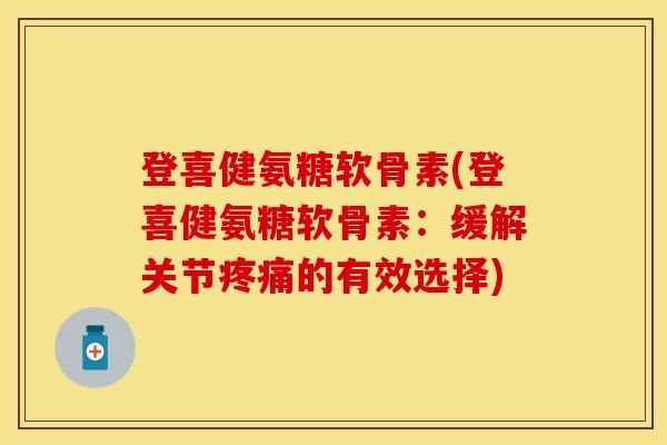 登喜健氨糖软骨素(登喜健氨糖软骨素:缓解关节的有效选择) 登喜健氨糖软骨素(登喜健氨糖软骨素:缓解关节的有效选择)