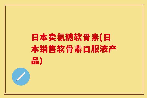 日本卖氨糖软骨素(日本销售软骨素口服液产品)
