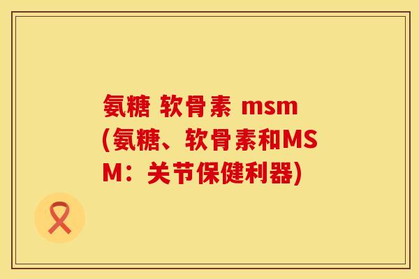 氨糖 软骨素 msm(氨糖、软骨素和MSM：关节保健利器)