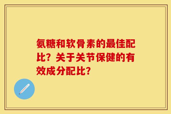 氨糖和软骨素的最佳配比？关于关节保健的有效成分配比？
