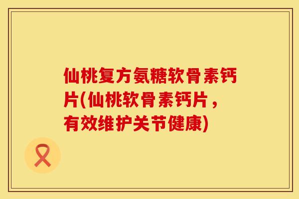仙桃复方氨糖软骨素钙片(仙桃软骨素钙片，有效维护关节健康)
