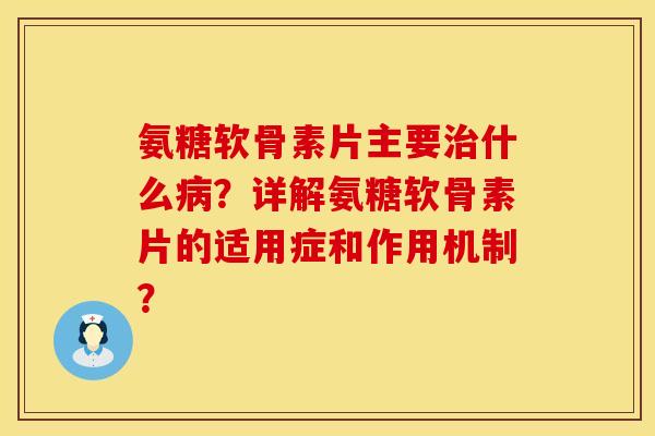 氨糖软骨素片主要治什么病？详解氨糖软骨素片的适用症和作用机制？