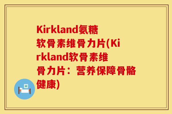 Kirkland氨糖软骨素维骨力片(Kirkland软骨素维骨力片：营养保障骨骼健康)