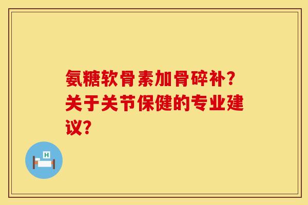 氨糖软骨素加骨碎补？关于关节保健的专业建议？
