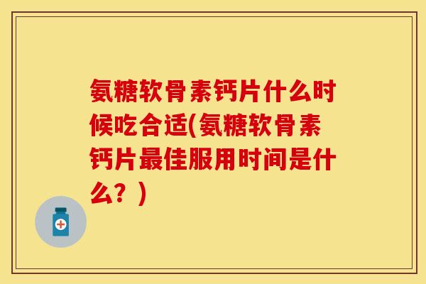 氨糖软骨素钙片什么时候吃合适(氨糖软骨素钙片最佳服用时间是什么？)