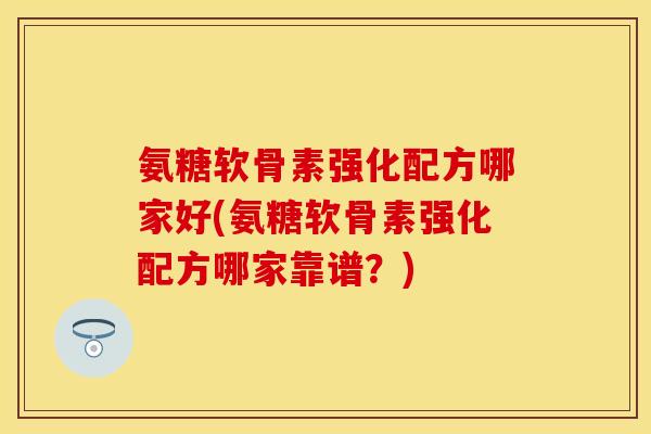 氨糖软骨素强化配方哪家好(氨糖软骨素强化配方哪家靠谱?)