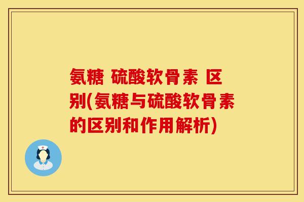 氨糖 硫酸软骨素 区别(氨糖与硫酸软骨素的区别和作用解析)