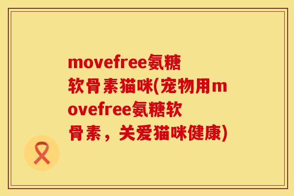 movefree氨糖软骨素猫咪(宠物用movefree氨糖软骨素，关爱猫咪健康)