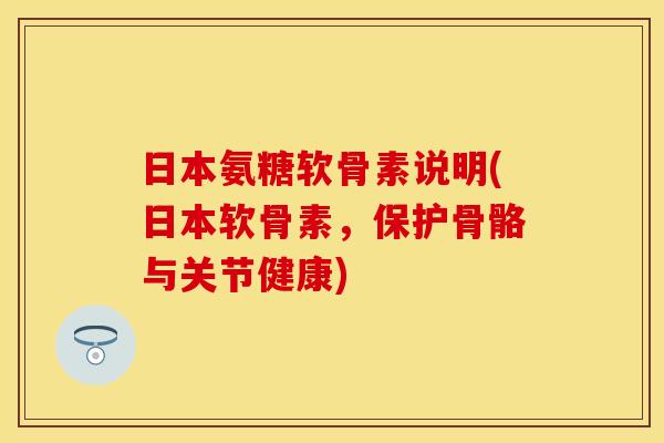日本氨糖软骨素说明(日本软骨素，保护骨骼与关节健康)