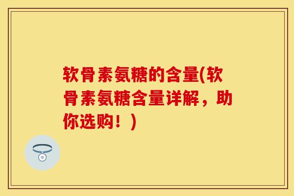 软骨素氨糖的含量(软骨素氨糖含量详解，助你选购！)