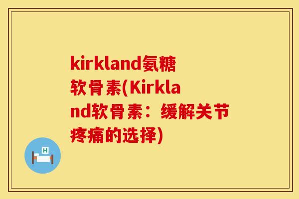 kirkland氨糖软骨素(Kirkland软骨素：缓解关节疼痛的选择)