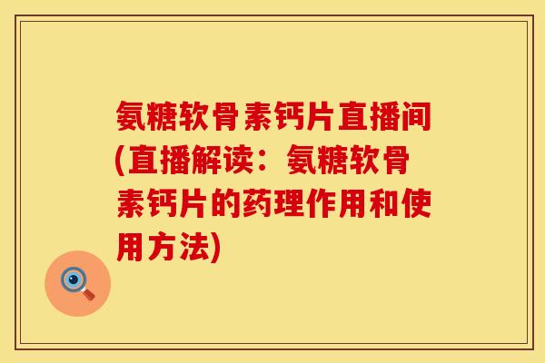 氨糖软骨素钙片直播间(直播解读：氨糖软骨素钙片的药理作用和使用方法)