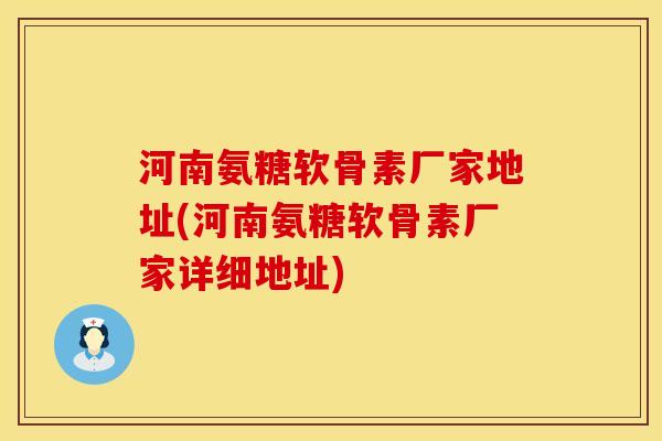 河南氨糖软骨素厂家地址(河南氨糖软骨素厂家详细地址)