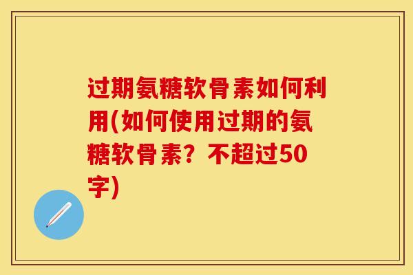 过期氨糖软骨素如何利用？如何使用过期的氨糖软骨素？