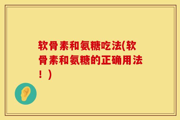 软骨素和氨糖吃法(软骨素和氨糖的正确用法！)