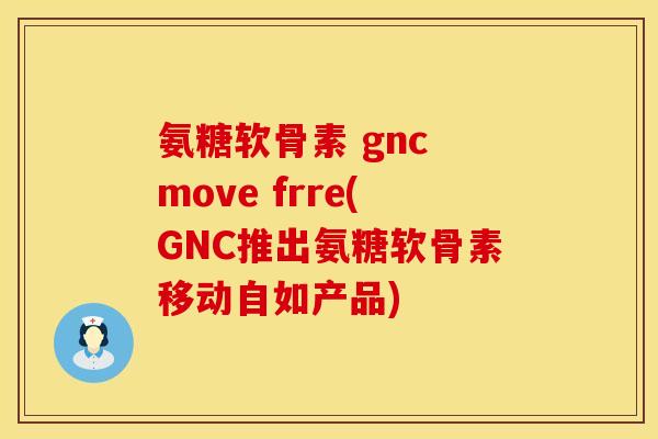 氨糖软骨素 gnc move frre(GNC推出氨糖软骨素移动自如产品) 氨糖软骨素 gnc move frre(GNC推出氨糖软骨素移动自如产品)