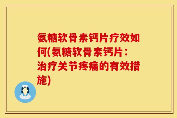 氨糖软骨素钙片疗效如何(氨糖软骨素钙片：治疗关节疼痛的有效措施)