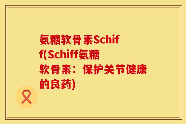 氨糖软骨素Schiff(Schiff氨糖软骨素：保护关节健康的良药)