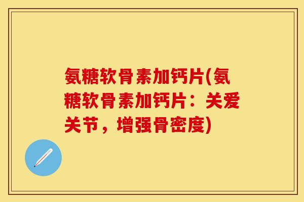 氨糖软骨素加钙片(氨糖软骨素加钙片：关爱关节，增强骨密度)