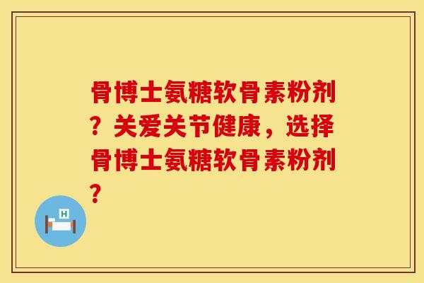 骨博士氨糖软骨素粉剂？关爱关节健康，选择骨博士氨糖软骨素粉剂？