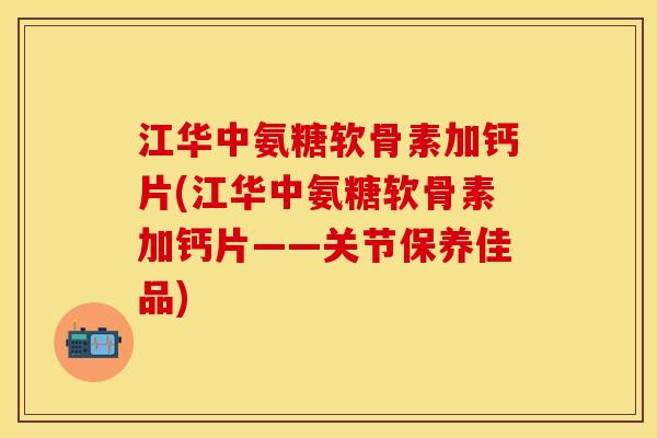 江华中氨糖软骨素加钙片(江华中氨糖软骨素加钙片——关节保养佳品)