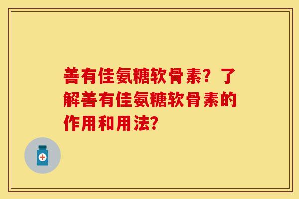 善有佳氨糖软骨素？了解善有佳氨糖软骨素的作用和用法？