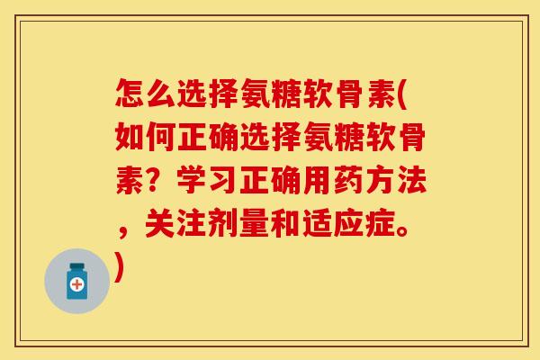 怎么选择氨糖软骨素(如何正确选择氨糖软骨素？学习正确用药方法，关注剂量和适应症。)