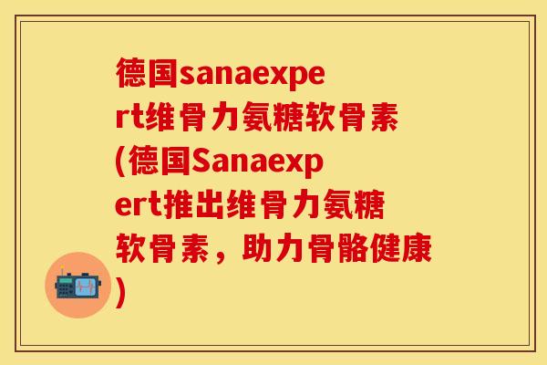 德国sanaexpert维骨力氨糖软骨素(德国Sanaexpert推出维骨力氨糖软骨素，助力骨骼健康)