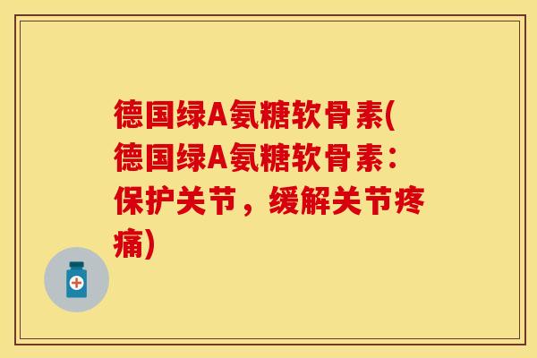 德国绿A氨糖软骨素(德国绿A氨糖软骨素：保护关节，缓解关节疼痛)