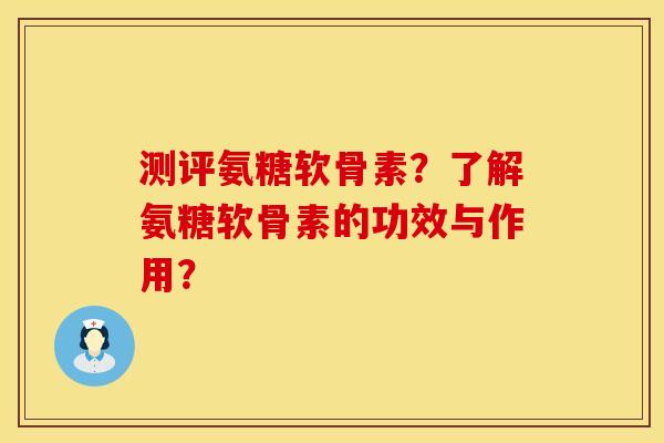 测评氨糖软骨素？了解氨糖软骨素的功效与作用？