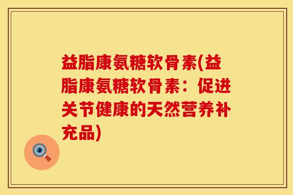 益脂康氨糖软骨素(益脂康氨糖软骨素：促进关节健康的天然营养补充品)