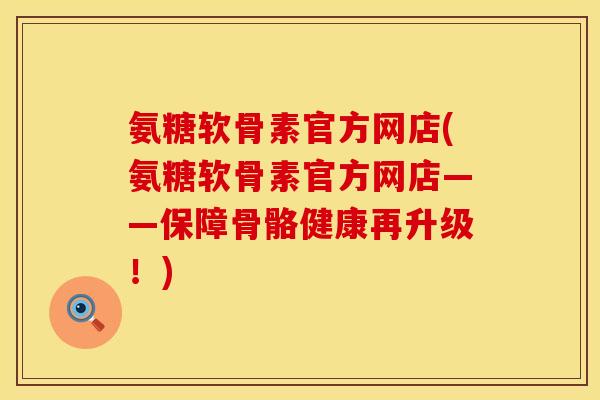 氨糖软骨素官方网店(氨糖软骨素官方网店——保障骨骼健康再升级！)