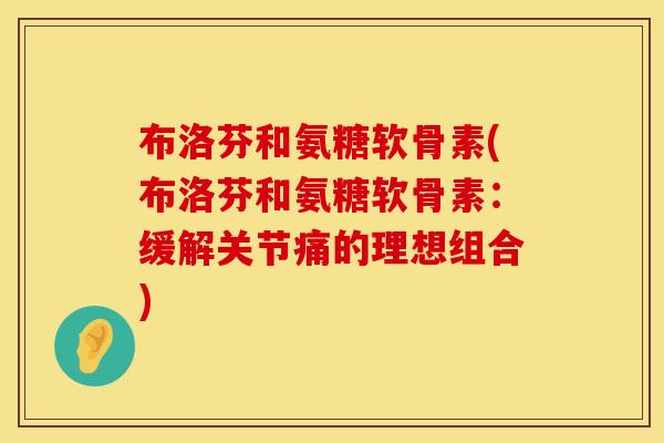 布洛芬和氨糖软骨素(布洛芬和氨糖软骨素：缓解关节痛的理想组合)