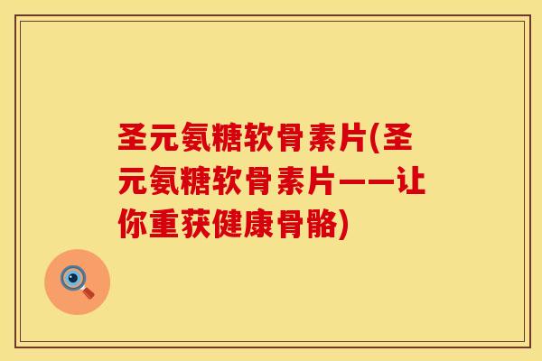 圣元氨糖软骨素片(圣元氨糖软骨素片——让你重获健康骨骼)