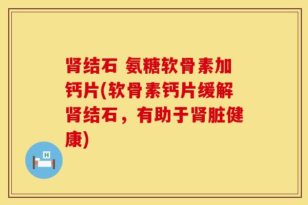 结石 氨糖软骨素加钙片(软骨素钙片缓解结石,有助于脏健康) 结石 氨糖软骨素加钙片(软骨素钙片缓解结石,有助于脏健康)