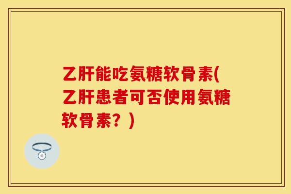 能吃氨糖软骨素(患者可否使用氨糖软骨素?) 能吃氨糖软骨素(患者可否使用氨糖软骨素?)