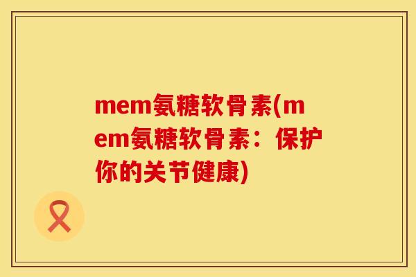 mem氨糖软骨素(mem氨糖软骨素：保护你的关节健康)