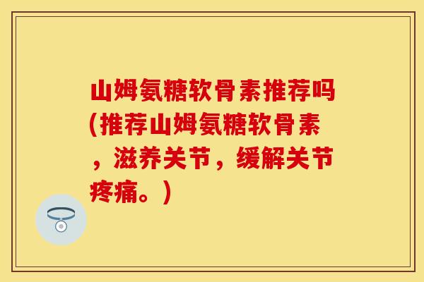 山姆氨糖软骨素推荐吗(推荐山姆氨糖软骨素，滋养关节，缓解关节疼痛。)