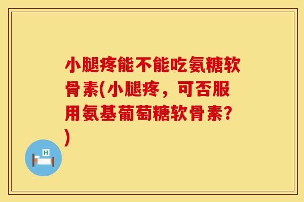 小腿疼能不能吃氨糖软骨素(小腿疼，可否服用氨基葡萄糖软骨素？)