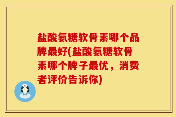 盐酸氨糖软骨素哪个品牌最好(盐酸氨糖软骨素哪个牌子最优，消费者评价告诉你)