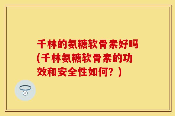 千林的氨糖软骨素好吗(千林氨糖软骨素的功效和安全性如何？)