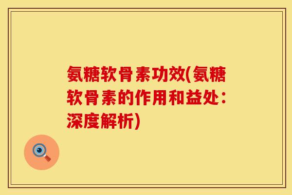 氨糖软骨素功效(氨糖软骨素的作用和益处：深度解析)