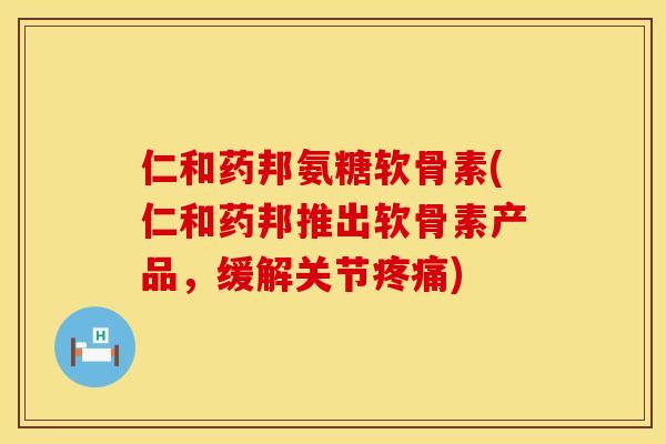 仁和药邦氨糖软骨素(仁和药邦推出软骨素产品，缓解关节疼痛)