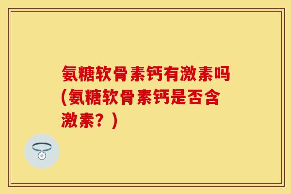 氨糖软骨素钙有激素吗(氨糖软骨素钙是否含激素？)