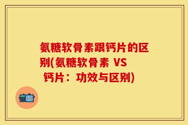 氨糖软骨素跟钙片的区别(氨糖软骨素 VS 钙片:功效与区别) 氨糖软骨素跟钙片的区别(氨糖软骨素 VS 钙片:功效与区别)