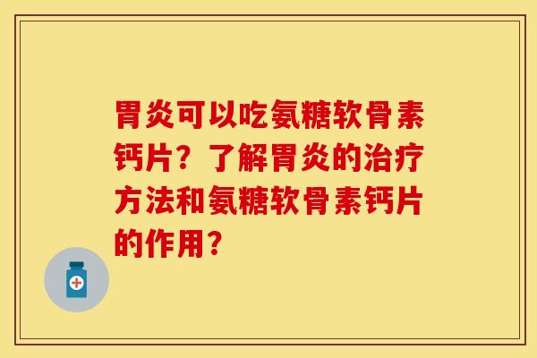 胃炎可以吃氨糖软骨素钙片？了解胃炎的治疗方法和氨糖软骨素钙片的作用？